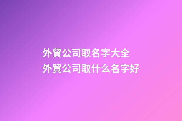 外貿公司取名字大全 外貿公司取什么名字好-第1張-公司起名-玄機派